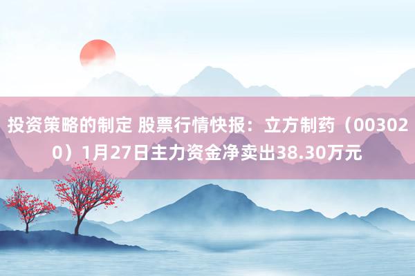 投资策略的制定 股票行情快报：立方制药（003020）1月27日主力资金净卖出38.30万元