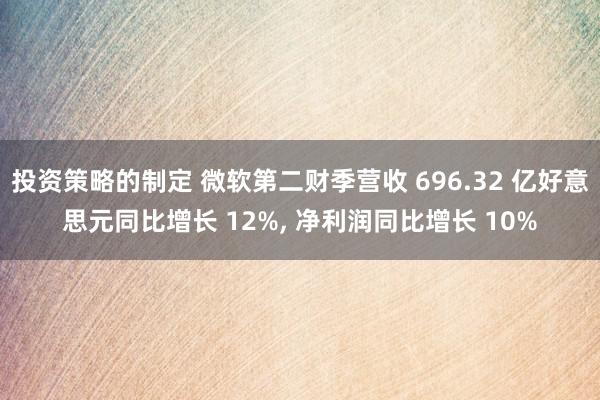 投资策略的制定 微软第二财季营收 696.32 亿好意思元同比增长 12%, 净利润同比增长 10%