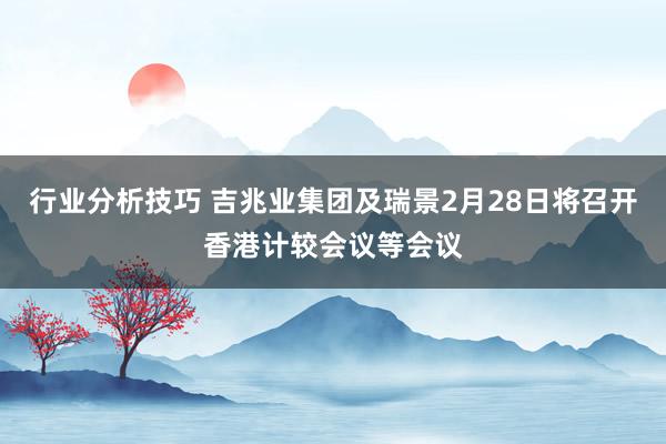 行业分析技巧 吉兆业集团及瑞景2月28日将召开香港计较会议等会议