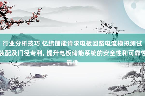 行业分析技巧 亿纬锂能肯求电板回路电流模拟测试装配及门径专利, 提升电板储能系统的安全性和可靠性