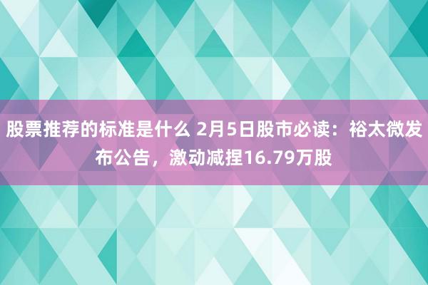 股票推荐的标准是什么 2月5日股市必读：裕太微发布公告，激动减捏16.79万股