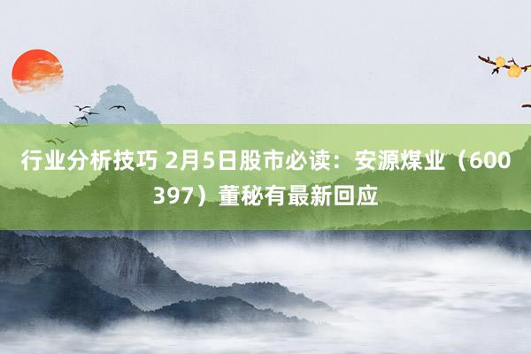 行业分析技巧 2月5日股市必读：安源煤业（600397）董秘有最新回应