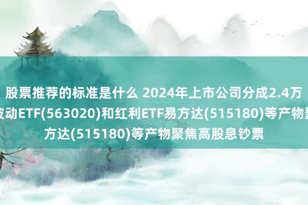 股票推荐的标准是什么 2024年上市公司分成2.4万亿元，红利低波动ETF(563020)和红利ETF易方达(515180)等产物聚焦高股息钞票