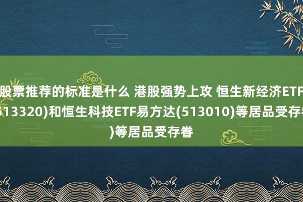 股票推荐的标准是什么 港股强势上攻 恒生新经济ETF(513320)和恒生科技ETF易方达(513010)等居品受存眷