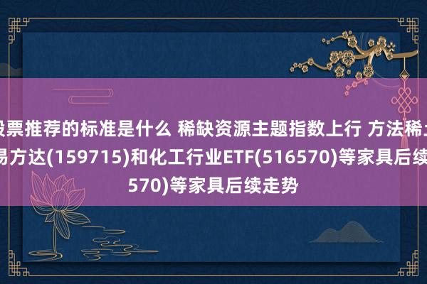 股票推荐的标准是什么 稀缺资源主题指数上行 方法稀土ETF易方达(159715)和化工行业ETF(516570)等家具后续走势