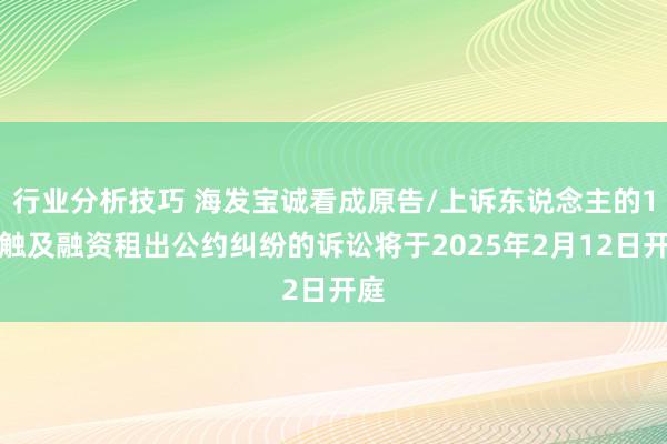 行业分析技巧 海发宝诚看成原告/上诉东说念主的1起触及融资租出公约纠纷的诉讼将于2025年2月12日开庭