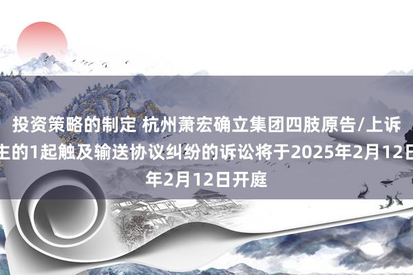 投资策略的制定 杭州萧宏确立集团四肢原告/上诉东谈主的1起触及输送协议纠纷的诉讼将于2025年2月12日开庭