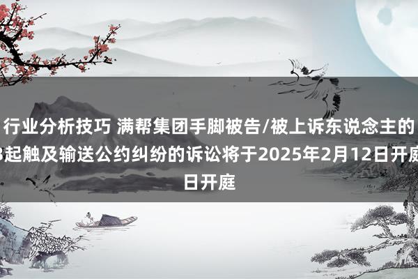 行业分析技巧 满帮集团手脚被告/被上诉东说念主的3起触及输送公约纠纷的诉讼将于2025年2月12日开庭