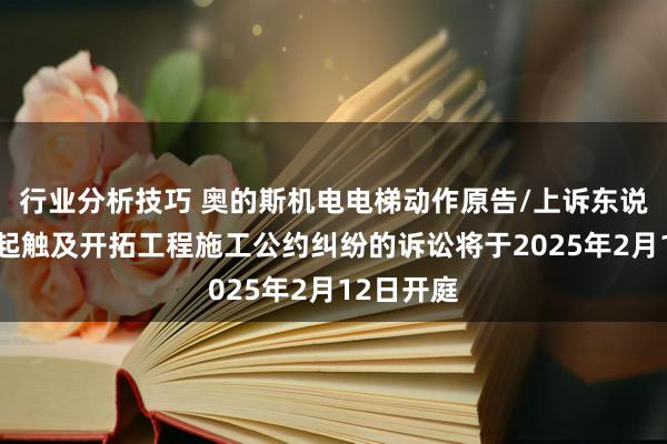 行业分析技巧 奥的斯机电电梯动作原告/上诉东说念主的1起触及开拓工程施工公约纠纷的诉讼将于2025年2月12日开庭