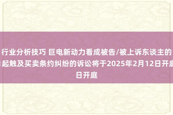 行业分析技巧 巨电新动力看成被告/被上诉东谈主的1起触及买卖条约纠纷的诉讼将于2025年2月12日开庭