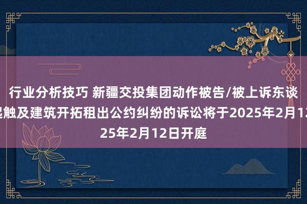 行业分析技巧 新疆交投集团动作被告/被上诉东谈主的1起触及建筑开拓租出公约纠纷的诉讼将于2025年2月12日开庭