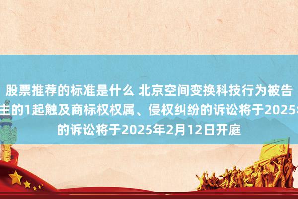 股票推荐的标准是什么 北京空间变换科技行为被告/被上诉东说念主的1起触及商标权权属、侵权纠纷的诉讼将于2025年2月12日开庭