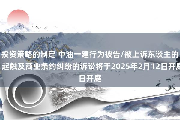 投资策略的制定 中油一建行为被告/被上诉东谈主的1起触及商业条约纠纷的诉讼将于2025年2月12日开庭