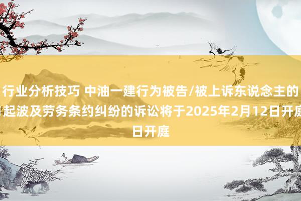 行业分析技巧 中油一建行为被告/被上诉东说念主的1起波及劳务条约纠纷的诉讼将于2025年2月12日开庭