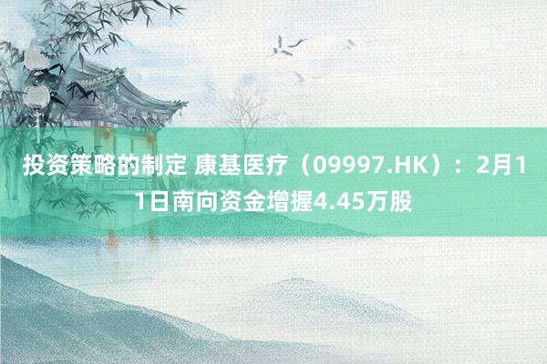 投资策略的制定 康基医疗（09997.HK）：2月11日南向资金增握4.45万股