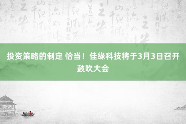 投资策略的制定 恰当！佳缘科技将于3月3日召开鼓吹大会