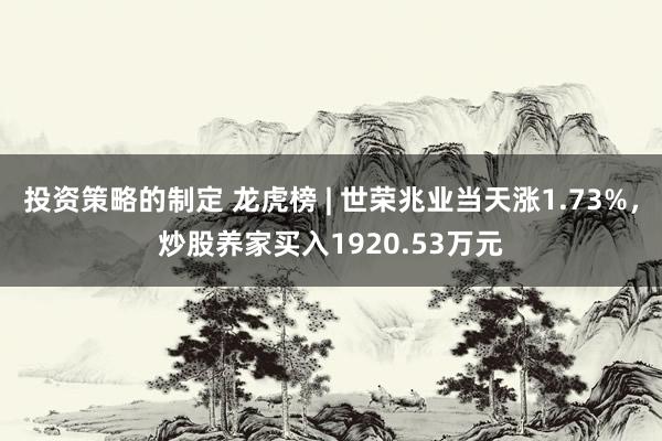 投资策略的制定 龙虎榜 | 世荣兆业当天涨1.73%，炒股养家买入1920.53万元