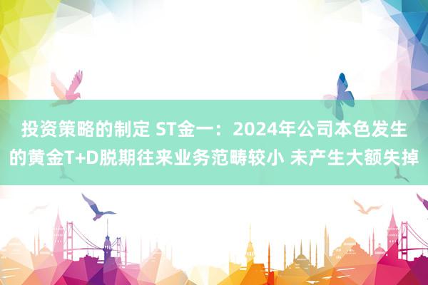 投资策略的制定 ST金一：2024年公司本色发生的黄金T+D脱期往来业务范畴较小 未产生大额失掉