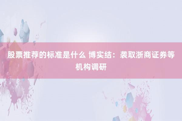 股票推荐的标准是什么 博实结：袭取浙商证券等机构调研