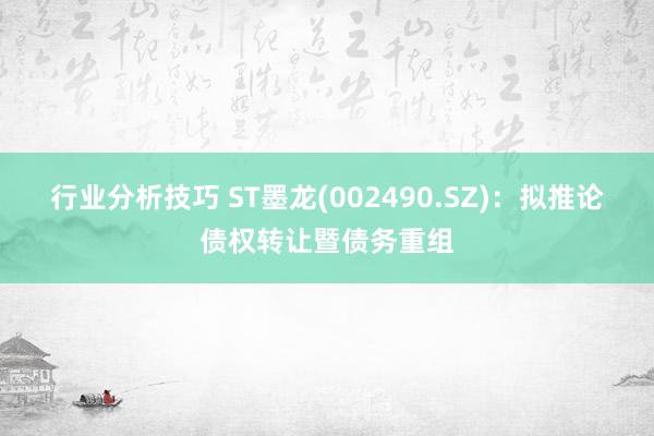 行业分析技巧 ST墨龙(002490.SZ)：拟推论债权转让暨债务重组