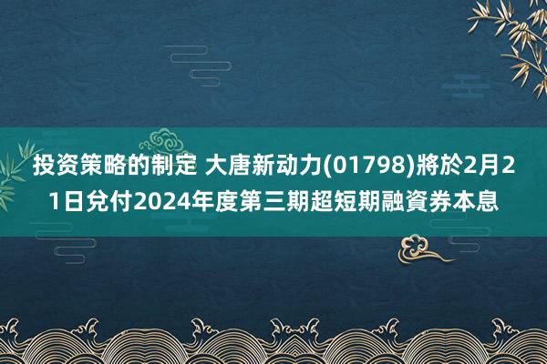 投资策略的制定 大唐新动力(01798)將於2月21日兌付2024年度第三期超短期融資券本息