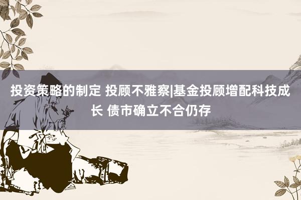 投资策略的制定 投顾不雅察|基金投顾增配科技成长 债市确立不合仍存