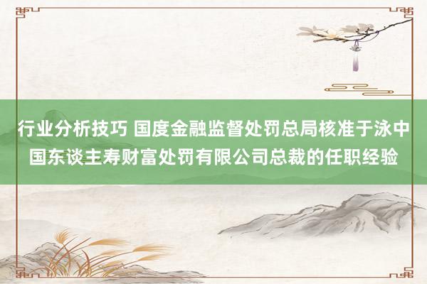 行业分析技巧 国度金融监督处罚总局核准于泳中国东谈主寿财富处罚有限公司总裁的任职经验