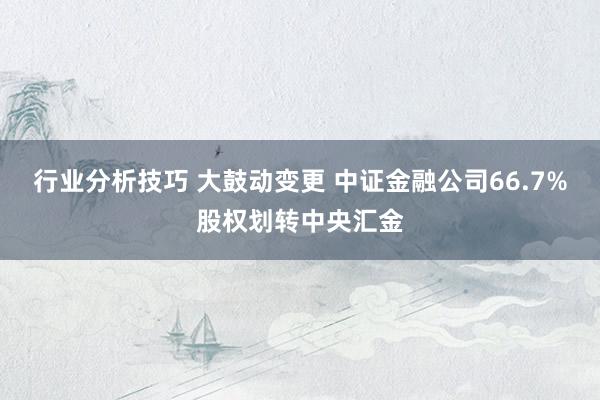 行业分析技巧 大鼓动变更 中证金融公司66.7%股权划转中央汇金