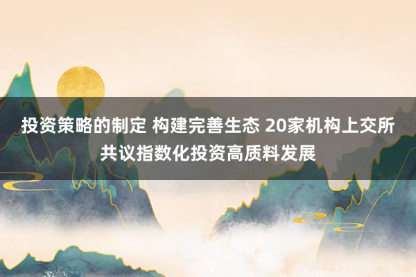 投资策略的制定 构建完善生态 20家机构上交所共议指数化投资高质料发展