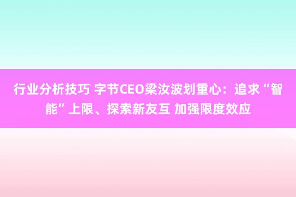 行业分析技巧 字节CEO梁汝波划重心：追求“智能”上限、探索新友互 加强限度效应