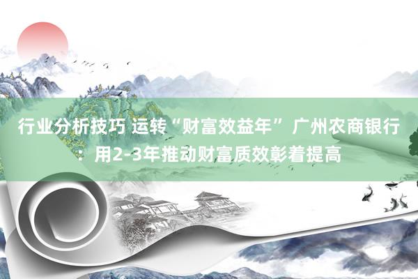 行业分析技巧 运转“财富效益年” 广州农商银行：用2-3年推动财富质效彰着提高