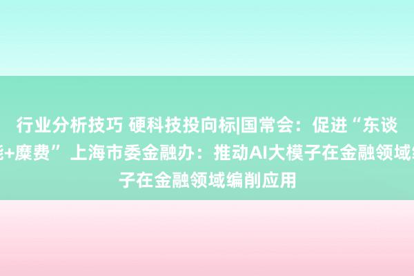 行业分析技巧 硬科技投向标|国常会：促进“东谈主工智能+糜费” 上海市委金融办：推动AI大模子在金融领域编削应用