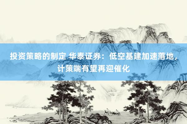 投资策略的制定 华泰证券：低空基建加速落地，计策端有望再迎催化