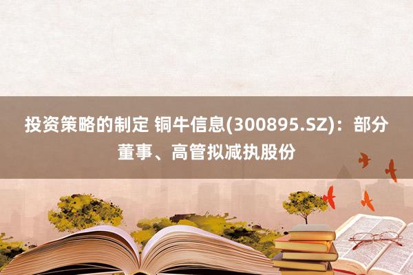 投资策略的制定 铜牛信息(300895.SZ)：部分董事、高管拟减执股份