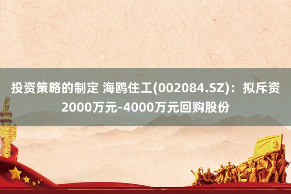 投资策略的制定 海鸥住工(002084.SZ)：拟斥资2000万元-4000万元回购股份