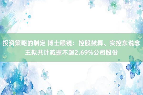 投资策略的制定 博士眼镜：控股鼓舞、实控东说念主拟共计减握不超2.69%公司股份