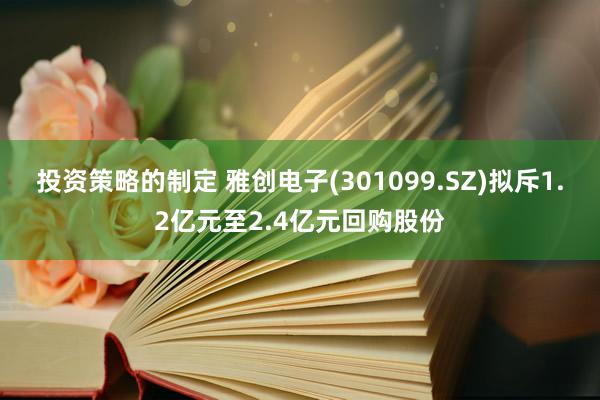 投资策略的制定 雅创电子(301099.SZ)拟斥1.2亿元至2.4亿元回购股份