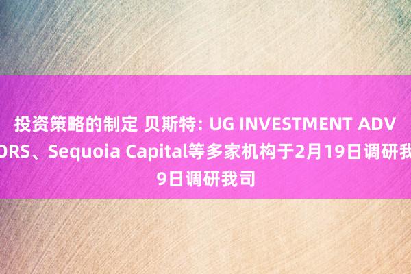 投资策略的制定 贝斯特: UG INVESTMENT ADVISORS、Sequoia Capital等多家机构于2月19日调研我司