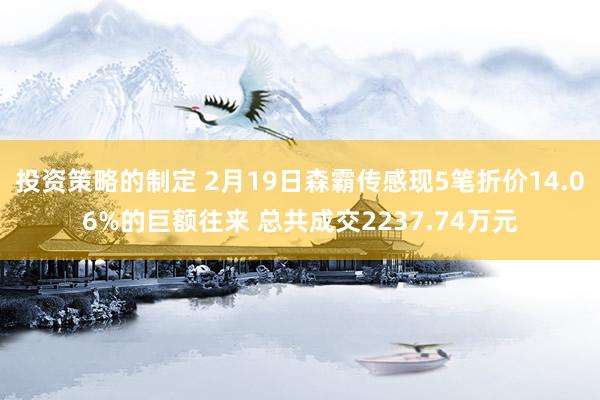 投资策略的制定 2月19日森霸传感现5笔折价14.06%的巨额往来 总共成交2237.74万元