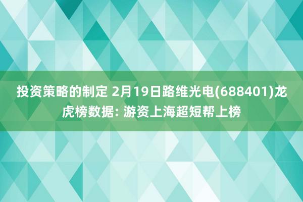 投资策略的制定 2月19日路维光电(688401)龙虎榜数据: 游资上海超短帮上榜