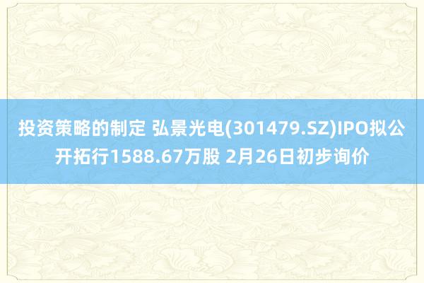 投资策略的制定 弘景光电(301479.SZ)IPO拟公开拓行1588.67万股 2月26日初步询价