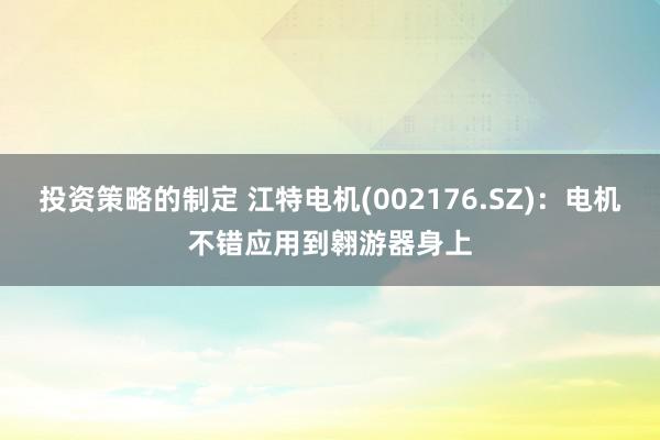 投资策略的制定 江特电机(002176.SZ)：电机不错应用到翱游器身上