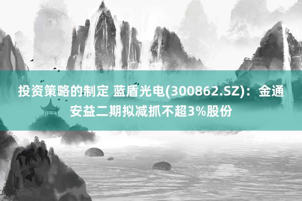 投资策略的制定 蓝盾光电(300862.SZ)：金通安益二期拟减抓不超3%股份