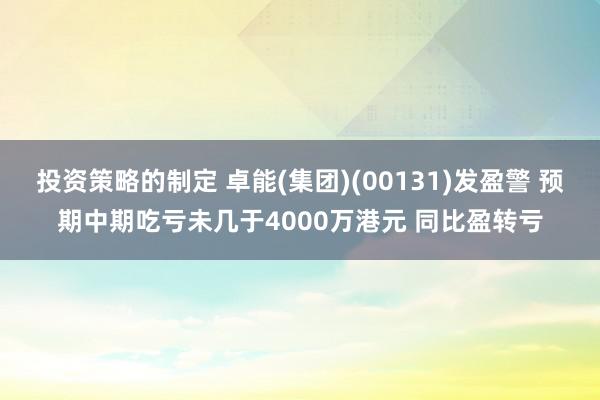 投资策略的制定 卓能(集团)(00131)发盈警 预期中期吃亏未几于4000万港元 同比盈转亏