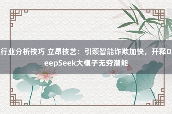 行业分析技巧 立昂技艺：引颈智能诈欺加快，开释DeepSeek大模子无穷潜能