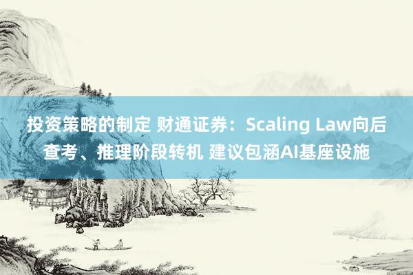 投资策略的制定 财通证券：Scaling Law向后查考、推理阶段转机 建议包涵AI基座设施