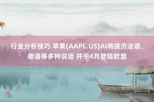 行业分析技巧 苹果(AAPL.US)AI将接济法语、德语等多种说话 并于4月登陆欧盟