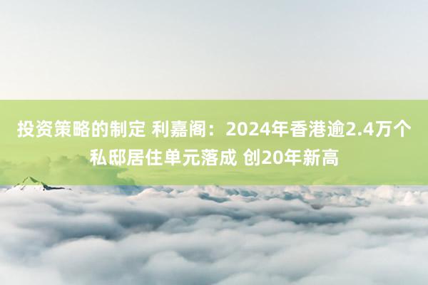 投资策略的制定 利嘉阁：2024年香港逾2.4万个私邸居住单元落成 创20年新高