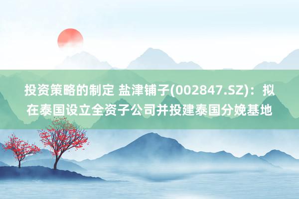 投资策略的制定 盐津铺子(002847.SZ)：拟在泰国设立全资子公司并投建泰国分娩基地