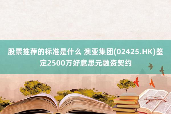 股票推荐的标准是什么 澳亚集团(02425.HK)鉴定2500万好意思元融资契约